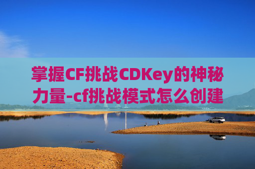 掌握CF挑战CDKey的神秘力量-cf挑战模式怎么创建房间 掌握CF挑战CDKey的神秘力量-cf挑战模式怎么创建房间