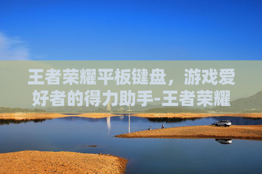 王者荣耀平板键盘,游戏爱好者的得力助手-王者荣耀平板键盘怎么使用 王者荣耀平板键盘,游戏爱好者的得力助手-王者荣耀平板键盘怎么使用