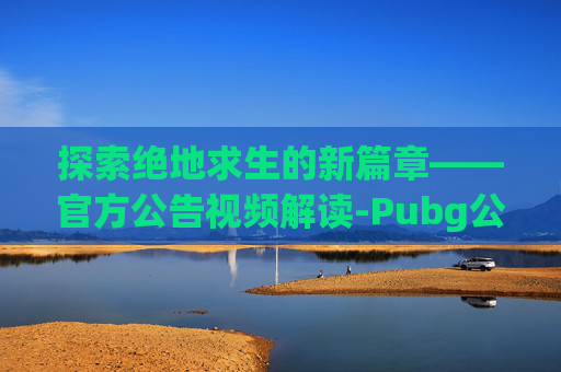探索绝地求生的新篇章——官方公告视频解读-Pubg公告 探索绝地求生的新篇章——官方公告视频解读-Pubg公告