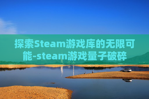 探索Steam游戏库的无限可能-steam游戏量子破碎 探索Steam游戏库的无限可能-steam游戏量子破碎