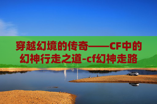 穿越幻境的传奇——CF中的幻神行走之道-cf幻神走路开镜准星不变吗 穿越幻境的传奇——CF中的幻神行走之道-cf幻神走路开镜准星不变吗