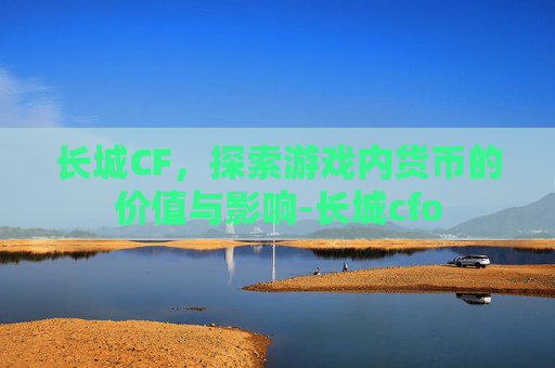 长城CF,探索游戏内货币的价值与影响-长城cfo 长城CF,探索游戏内货币的价值与影响-长城cfo