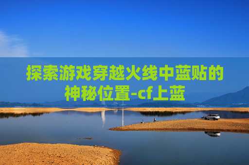 探索游戏穿越火线中蓝贴的神秘位置-cf上蓝