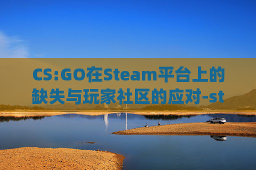 CS:GO在Steam平台上的缺失与玩家社区的应对-steam上没有csgo怎么办 CS:GO在Steam平台上的缺失与玩家社区的应对-steam上没有csgo怎么办