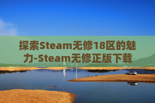 探索Steam无修18区的魅力-Steam无修正版下载 探索Steam无修18区的魅力-Steam无修正版下载