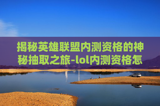 揭秘英雄联盟内测资格的神秘抽取之旅-lol内测资格怎么抽取的