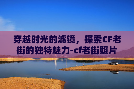 穿越时光的滤镜，探索CF老街的独特魅力-cf老街照片