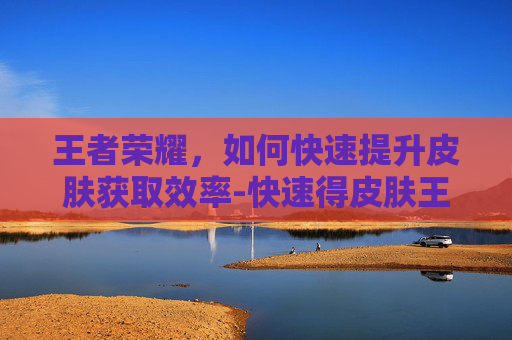 王者荣耀，如何快速提升皮肤获取效率-快速得皮肤王者荣耀的软件