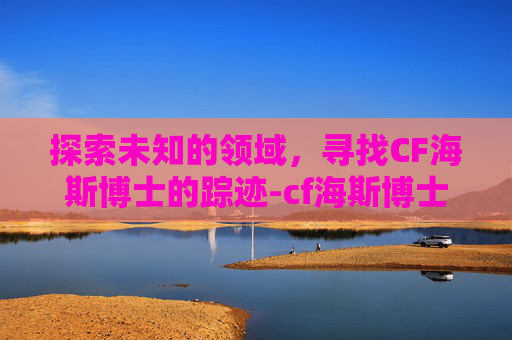 探索未知的领域,寻找CF海斯博士的踪迹-cf海斯博士在哪个地图 探索未知的领域,寻找CF海斯博士的踪迹-cf海斯博士在哪个地图