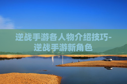 逆战手游各人物介绍技巧-逆战手游新角色 逆战手游各人物介绍技巧-逆战手游新角色