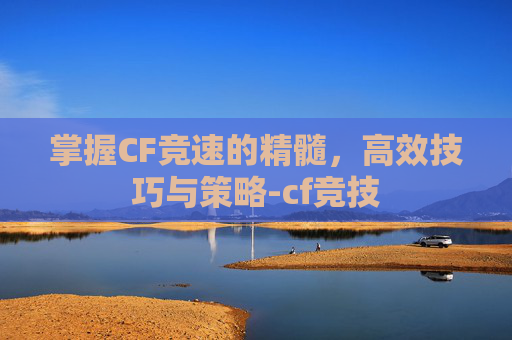 掌握CF竞速的精髓,高效技巧与策略-cf竞技 掌握CF竞速的精髓,高效技巧与策略-cf竞技