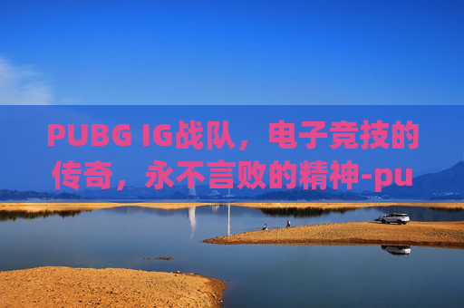 PUBG IG战队,电子竞技的传奇,永不言败的精神-pubgzcg战队 PUBG IG战队,电子竞技的传奇,永不言败的精神-pubgzcg战队