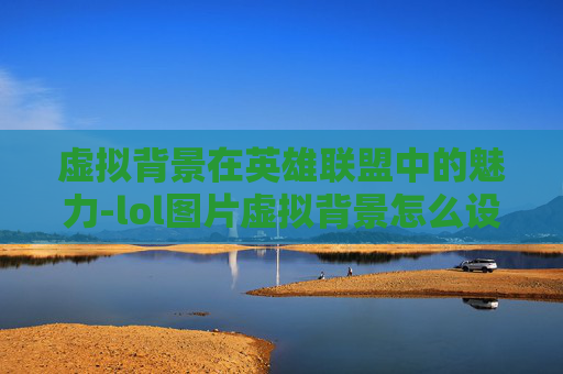 虚拟背景在英雄联盟中的魅力-lol图片虚拟背景怎么设置 虚拟背景在英雄联盟中的魅力-lol图片虚拟背景怎么设置