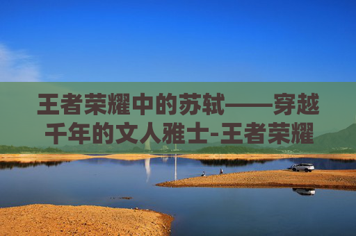 王者荣耀中的苏轼——穿越千年的文人雅士-王者荣耀苏轼图片高清 王者荣耀中的苏轼——穿越千年的文人雅士-王者荣耀苏轼图片高清