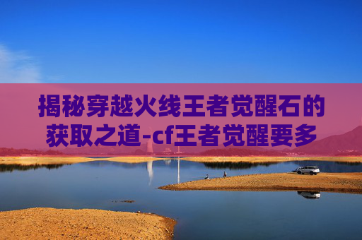 揭秘穿越火线王者觉醒石的获取之道-cf王者觉醒要多少宝石 揭秘穿越火线王者觉醒石的获取之道-cf王者觉醒要多少宝石