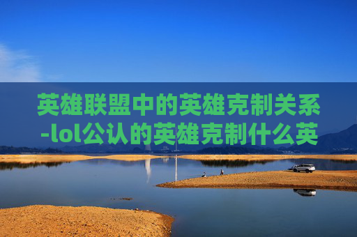 英雄联盟中的英雄克制关系-lol公认的英雄克制什么英雄 英雄联盟中的英雄克制关系-lol公认的英雄克制什么英雄