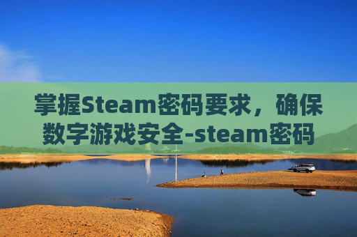 掌握Steam密码要求，确保数字游戏安全-steam密码要求怎么组成