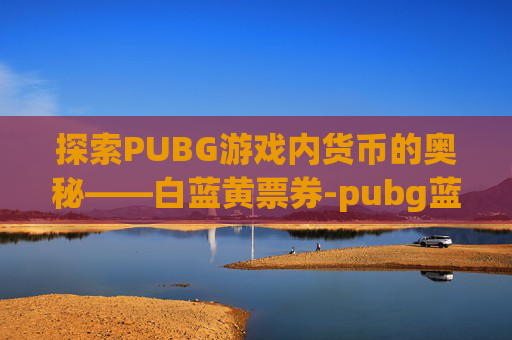 探索PUBG游戏内货币的奥秘——白蓝黄票券-pubg蓝色票券怎么获得 探索PUBG游戏内货币的奥秘——白蓝黄票券-pubg蓝色票券怎么获得