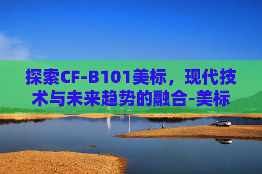 探索CF-B101美标,现代技术与未来趋势的融合-美标cf8 探索CF-B101美标,现代技术与未来趋势的融合-美标cf8