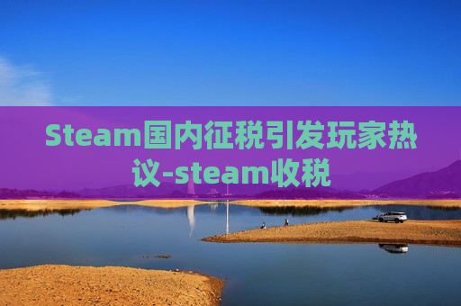 Steam国内征税引发玩家热议-steam收税 Steam国内征税引发玩家热议-steam收税