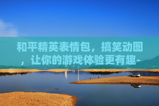 和平精英表情包,搞笑动图,让你的游戏体验更有趣-和平精英表情包 搞笑动图大全 和平精英表情包,搞笑动图,让你的游戏体验更有趣-和平精英表情包 搞笑动图大全