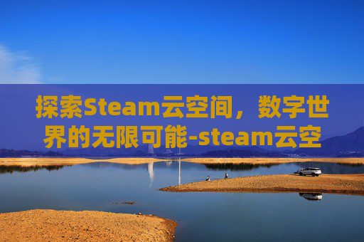 探索Steam云空间,数字世界的无限可能-steam云空间在哪 探索Steam云空间,数字世界的无限可能-steam云空间在哪