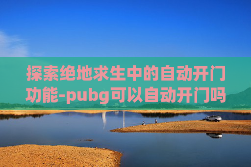 探索绝地求生中的自动开门功能-pubg可以自动开门吗