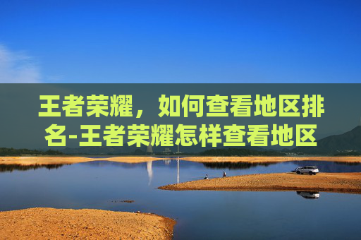 王者荣耀，如何查看地区排名-王者荣耀怎样查看地区排名信息