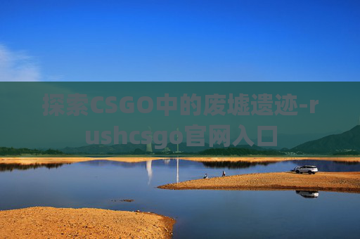 探索CSGO中的废墟遗迹-rushcsgo官网入口 探索CSGO中的废墟遗迹-rushcsgo官网入口