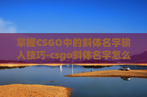 掌握CSGO中的斜体名字输入技巧-csgo斜体名字怎么打出来 掌握CSGO中的斜体名字输入技巧-csgo斜体名字怎么打出来