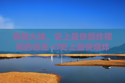 穿越火线，史上最快爆炸视频的诞生-cf史上最快爆炸视频在线观看