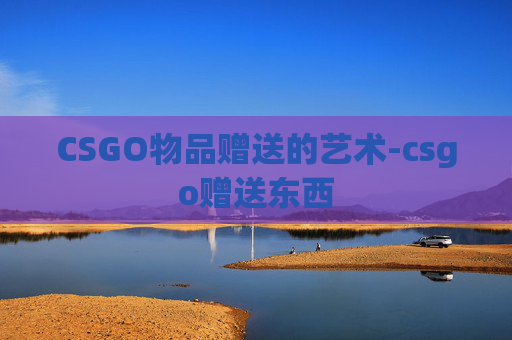 CSGO物品赠送的艺术-csgo赠送东西