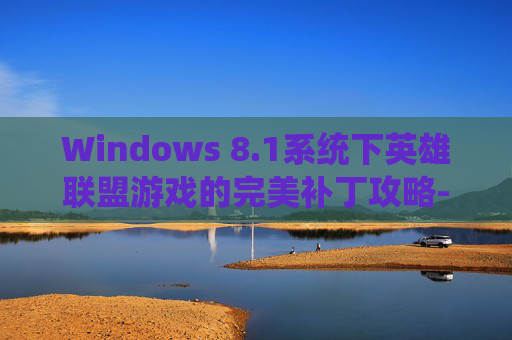 Windows 8.1系统下英雄联盟游戏的完美补丁攻略-lol更新补丁 Windows 8.1系统下英雄联盟游戏的完美补丁攻略-lol更新补丁