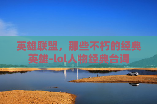 英雄联盟,那些不朽的经典英雄-lol人物经典台词 英雄联盟,那些不朽的经典英雄-lol人物经典台词