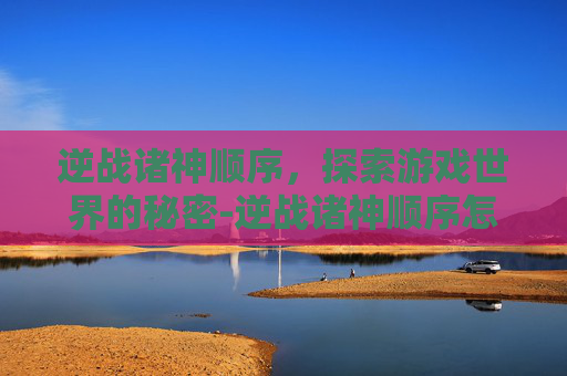逆战诸神顺序，探索游戏世界的秘密-逆战诸神顺序怎么看