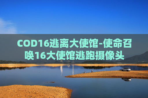 COD16逃离大使馆-使命召唤16大使馆逃跑摄像头