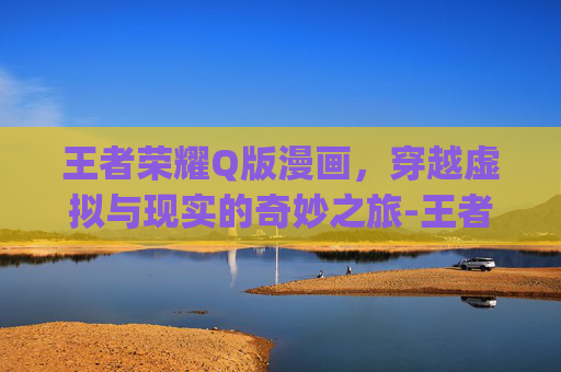 王者荣耀Q版漫画,穿越虚拟与现实的奇妙之旅-王者荣耀q版漫画男 王者荣耀Q版漫画,穿越虚拟与现实的奇妙之旅-王者荣耀q版漫画男