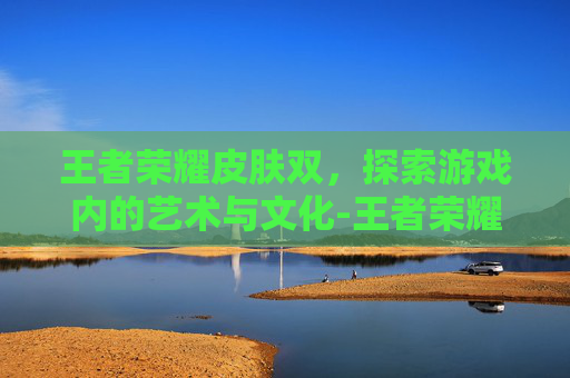 王者荣耀皮肤双，探索游戏内的艺术与文化-王者荣耀皮肤双手带钻的英雄是谁片,有图片吗