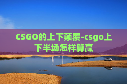 CSGO的上下颠覆-csgo上下半场怎样算赢