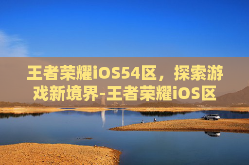 王者荣耀iOS54区，探索游戏新境界-王者荣耀iOS区
