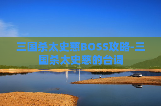 三国杀太史慈BOSS攻略-三国杀太史慈的台词 三国杀太史慈BOSS攻略-三国杀太史慈的台词