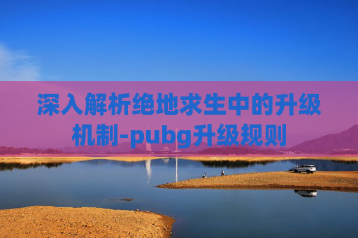 深入解析绝地求生中的升级机制-pubg升级规则