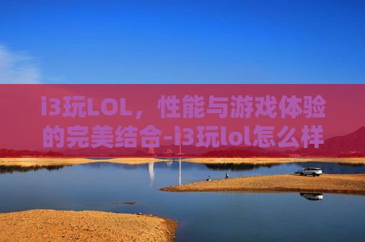 i3玩LOL,性能与游戏体验的完美结合-i3玩lol怎么样 i3玩LOL,性能与游戏体验的完美结合-i3玩lol怎么样