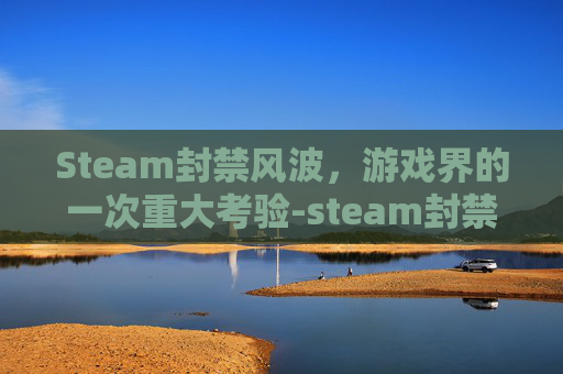Steam封禁风波，游戏界的一次重大考验-steam封禁了怎么办