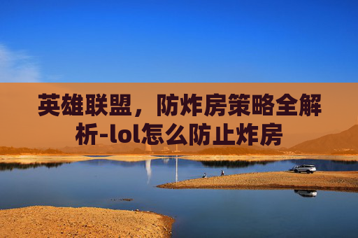 英雄联盟,防炸房策略全解析-lol怎么防止炸房 英雄联盟,防炸房策略全解析-lol怎么防止炸房