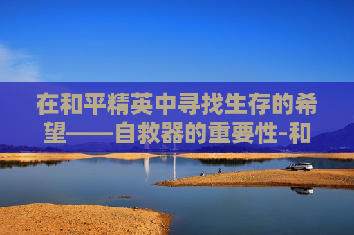 在和平精英中寻找生存的希望——自救器的重要性-和平精英还有自救器吗 在和平精英中寻找生存的希望——自救器的重要性-和平精英还有自救器吗