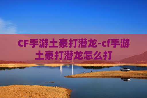 CF手游土豪打潜龙-cf手游土豪打潜龙怎么打