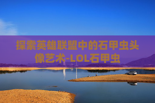 探索英雄联盟中的石甲虫头像艺术-LOL石甲虫 探索英雄联盟中的石甲虫头像艺术-LOL石甲虫