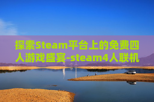 探索Steam平台上的免费四人游戏盛宴-steam4人联机免费游戏推荐