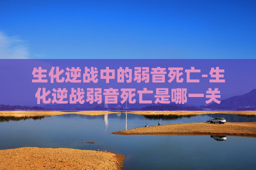 生化逆战中的弱音死亡-生化逆战弱音死亡是哪一关 生化逆战中的弱音死亡-生化逆战弱音死亡是哪一关
